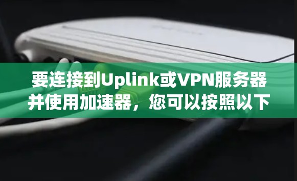 要连接到Uplink或VPN服务器并使用加速器，您可以按照以下步骤操作