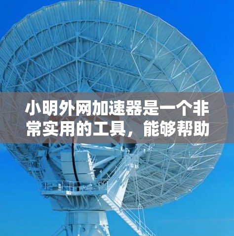 小明外网加速器是一个非常实用的工具,能够帮助用户提升外网速度,节省时间。以下是对小明外网加速器的详细介绍 小明外网加速器是一个非常实用的工具,能够帮助用户提升外网速度,节省时间。以下是对小明外网加速器的详细介绍