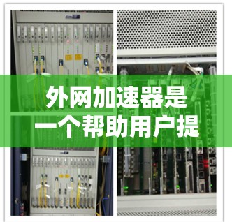 外网加速器是一个帮助用户提高网页加载速度和减少延迟的工具。以下是几个推荐的外网加速器列表，涵盖了软件加速器、网站加速器和在线工具