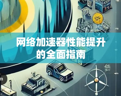 网络加速器性能提升的全面指南 网络加速器性能提升的全面指南