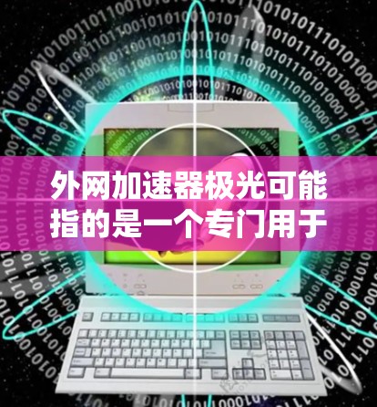 外网加速器极光可能指的是一个专门用于加速外网数据传输的工具或软件。如果你指的是极光加速器，可以提供一些使用方法和注意事项，帮助你更好地处理外网数据