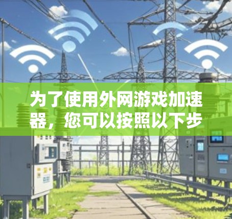 为了使用外网游戏加速器，您可以按照以下步骤操作