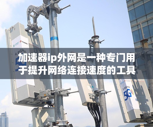 加速器ip外网是一种专门用于提升网络连接速度的工具,适用于外网设备的加速需求。以下是对该工具的详细总结 加速器ip外网是一种专门用于提升网络连接速度的工具,适用于外网设备的加速需求。以下是对该工具的详细总结