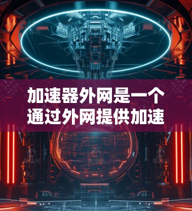 加速器外网是一个通过外网提供加速功能的网站，如Weibo和微博，用户可以在访问其他网站时，能够在更快的速度下访问。以下是对其的好用程度的逐步评估