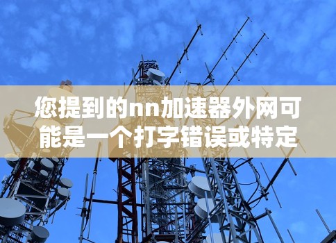 您提到的nn加速器外网可能是一个打字错误或特定平台的名称。以下是一些可能的解释和建议 您提到的nn加速器外网可能是一个打字错误或特定平台的名称。以下是一些可能的解释和建议