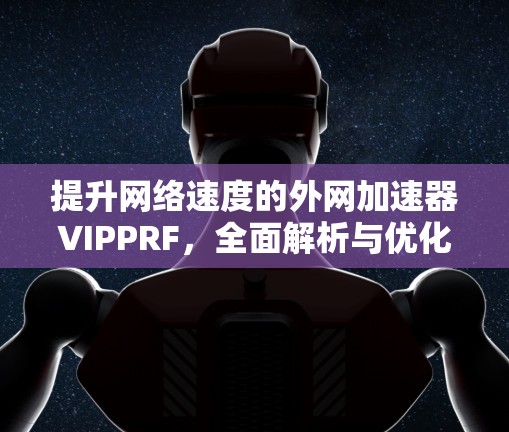 提升网络速度的外网加速器VIPPRF,全面解析与优化建议 提升网络速度的外网加速器VIPPRF,全面解析与优化建议