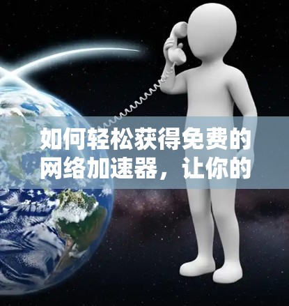 如何轻松获得免费的网络加速器,让你的办公和学习更高效! 如何轻松获得免费的网络加速器,让你的办公和学习更高效!