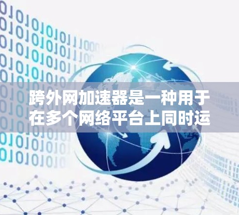 跨外网加速器是一种用于在多个网络平台上同时运行的工具，帮助用户提高网页加载速度。它通过跨平台优化、缓存管理、花括号技术和跨平台优化等方法，提升用户体验。以下是关于跨外网加速器的详细介绍