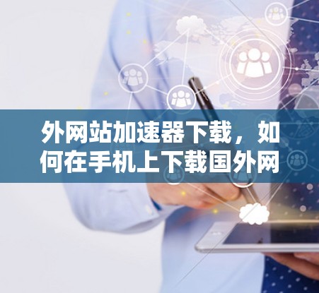 外网站加速器下载，如何在手机上下载国外网站