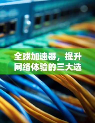全球加速器,提升网络体验的三大选择 全球加速器,提升网络体验的三大选择