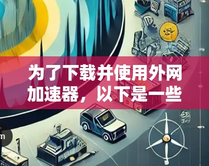 为了下载并使用外网加速器,以下是一些步骤和建议 为了下载并使用外网加速器,以下是一些步骤和建议