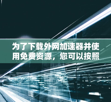为了下载外网加速器并使用免费资源，您可以按照以下步骤实施