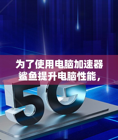 为了使用电脑加速器鲨鱼提升电脑性能,您可以按照以下步骤进行操作 为了使用电脑加速器鲨鱼提升电脑性能,您可以按照以下步骤进行操作