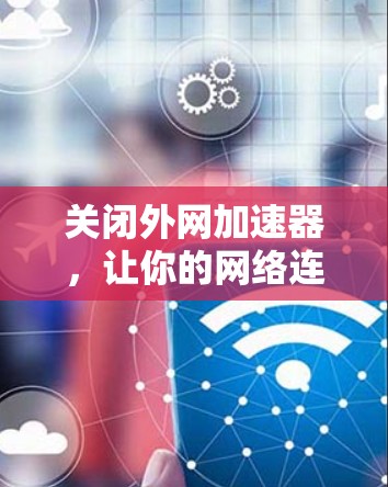 关闭外网加速器,让你的网络连接更顺畅! 关闭外网加速器,让你的网络连接更顺畅!