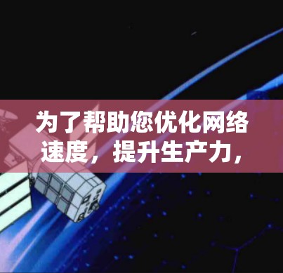 为了帮助您优化网络速度,提升生产力,以下是一些有用的信息和解决方案 为了帮助您优化网络速度,提升生产力,以下是一些有用的信息和解决方案