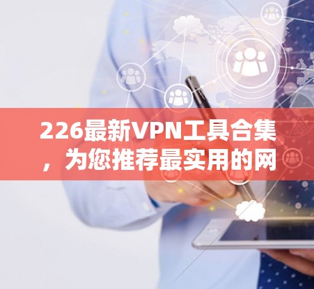 226最新VPN工具合集,为您推荐最实用的网络工具 226最新VPN工具合集,为您推荐最实用的网络工具