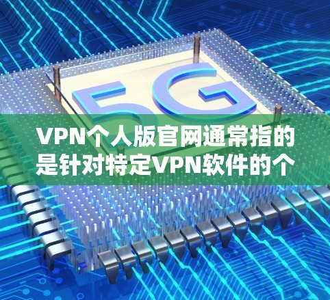 VPN个人版官网通常指的是针对特定VPN软件的个人网站，这些网站会提供一些关于该软件的详细信息，包括软件的版本、下载链接、官方客服信息等。以下是一些常见的VPN个人版官网