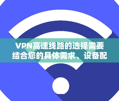 VPN高速线路的选择需要结合您的具体需求、设备配置和使用情况来决定。以下是一些通用的建议,但请注意,这些信息仅供参考,具体情况可能会因地区而异,建议您在使用前进行进一步的验证和确认 VPN高速线路的选择需要结合您的具体需求、设备配置和使用情况来决定。以下是一些通用的建议,但请注意,这些信息仅供参考,具体情况可能会因地区而异,建议您在使用前进行进一步的验证和确认
