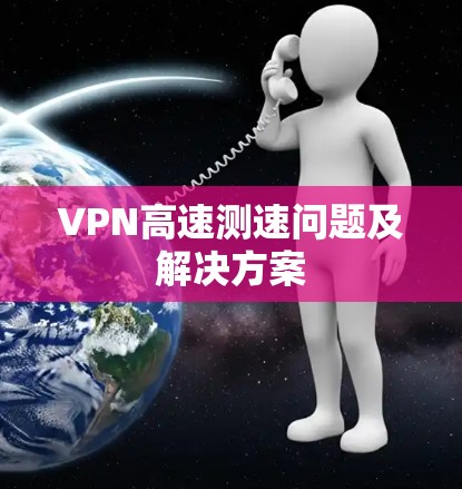VPN高速测速问题及解决方案 VPN高速测速问题及解决方案