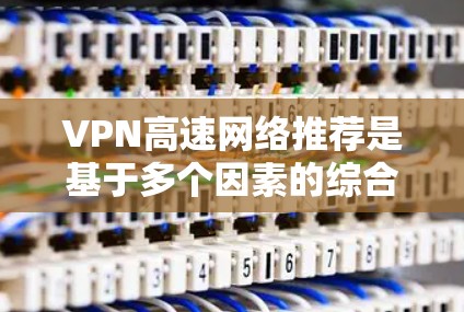 VPN高速网络推荐是基于多个因素的综合考虑，旨在优化数据传输的安全性和效率。以下是对 VPN 高速网络推荐的详细分析和建议