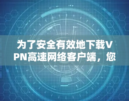 为了安全有效地下载VPN高速网络客户端,您可以按照以下步骤进行操作 为了安全有效地下载VPN高速网络客户端,您可以按照以下步骤进行操作