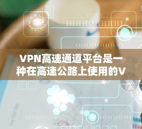 VPN高速通道平台是一种在高速公路上使用的VPN服务,旨在提供快速、安全的网络连接。以下是关于这些平台的详细信息 VPN高速通道平台是一种在高速公路上使用的VPN服务,旨在提供快速、安全的网络连接。以下是关于这些平台的详细信息
