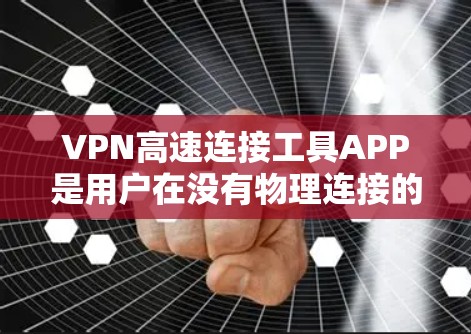 VPN高速连接工具APP是用户在没有物理连接的情况下进行在线视频、文件共享等服务的网络工具。以下是对这些APP的详细分析