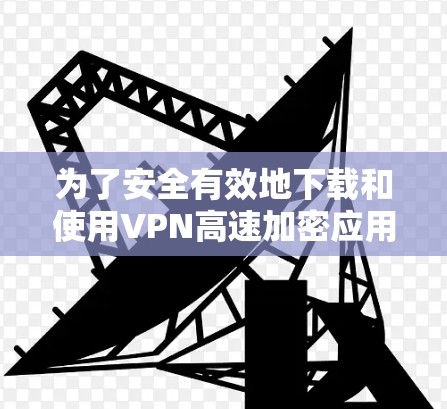 为了安全有效地下载和使用VPN高速加密应用,可以按照以下步骤进行 为了安全有效地下载和使用VPN高速加密应用,可以按照以下步骤进行