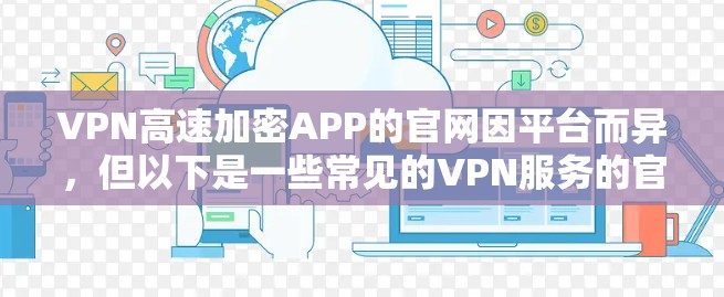VPN高速加密APP的官网因平台而异,但以下是一些常见的VPN服务的官网链接,供您参考 VPN高速加密APP的官网因平台而异,但以下是一些常见的VPN服务的官网链接,供您参考