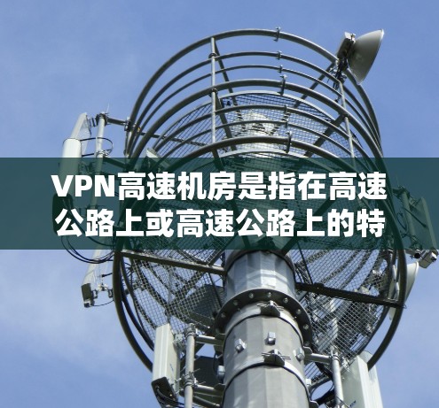 VPN高速机房是指在高速公路上或高速公路上的特定区域设置的VPN机房。这类设备通常用于存储VPN数据、进行网络加密传输。以下是关于VPN高速机房的详细信息 VPN高速机房是指在高速公路上或高速公路上的特定区域设置的VPN机房。这类设备通常用于存储VPN数据、进行网络加密传输。以下是关于VPN高速机房的详细信息