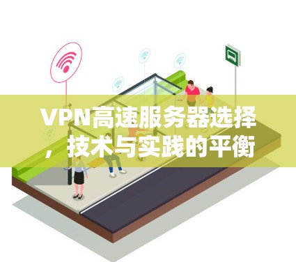 VPN高速服务器选择,技术与实践的平衡 VPN高速服务器选择,技术与实践的平衡
