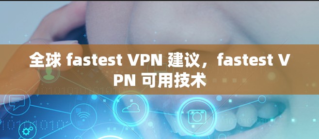 全球 fastest VPN 建议,fastest VPN 可用技术 全球 fastest VPN 建议,fastest VPN 可用技术