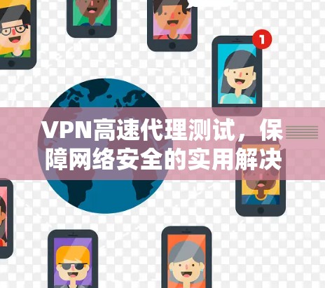 VPN高速代理测试，保障网络安全的实用解决方案