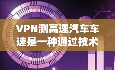 VPN测高速汽车车速是一种通过技术手段 intercepted高速行驶车辆速度的手段，通常涉及加密、摄像头和传感器等设备。以下是关于该技术的详细说明