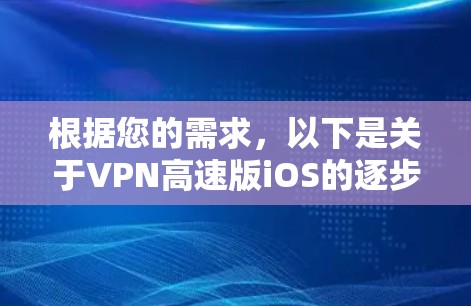 根据您的需求,以下是关于VPN高速版iOS的逐步解释和解决方案 根据您的需求,以下是关于VPN高速版iOS的逐步解释和解决方案