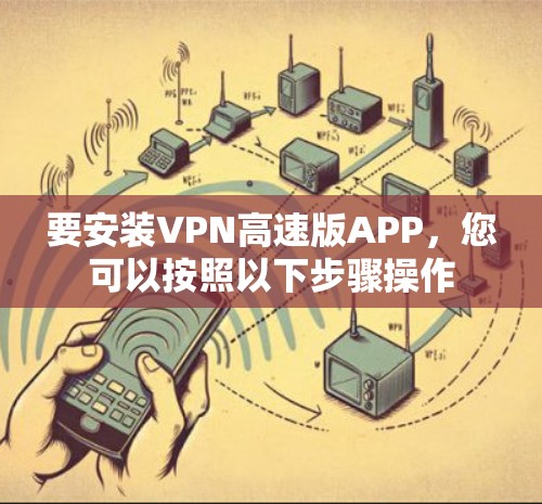 要安装VPN高速版APP,您可以按照以下步骤操作 要安装VPN高速版APP,您可以按照以下步骤操作