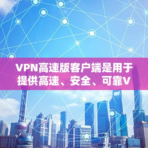 VPN高速版客户端是用于提供高速、安全、可靠VPN服务的终端设备。以下是一些常见的VPN高速版客户端及其特点 VPN高速版客户端是用于提供高速、安全、可靠VPN服务的终端设备。以下是一些常见的VPN高速版客户端及其特点
