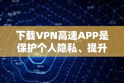 下载VPN高速APP是保护个人隐私、提升通信效率的常用工具。以下是一步步的指南 下载VPN高速APP是保护个人隐私、提升通信效率的常用工具。以下是一步步的指南