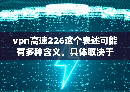 vpn高速226这个表述可能有多种含义，具体取决于上下文。以下是一些可能的解释和建议