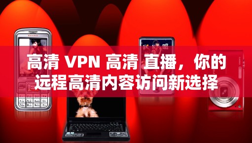 高清 VPN 高清 直播,你的远程高清内容访问新选择 高清 VPN 高清 直播,你的远程高清内容访问新选择