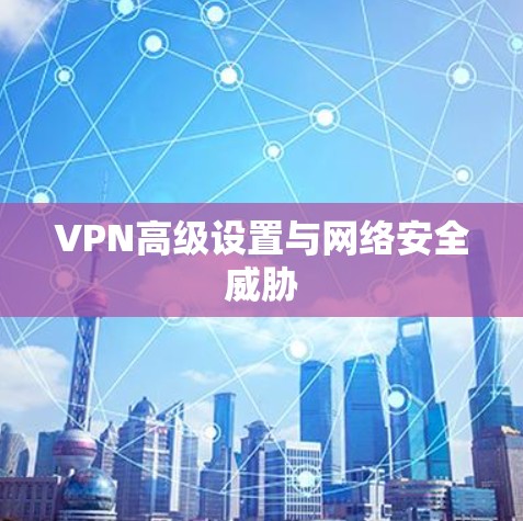 VPN高级设置与网络安全威胁 VPN高级设置与网络安全威胁