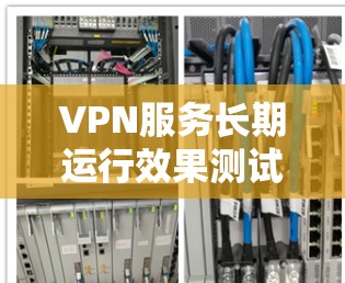 VPN服务长期运行效果测试，影响因素与解决方案探索