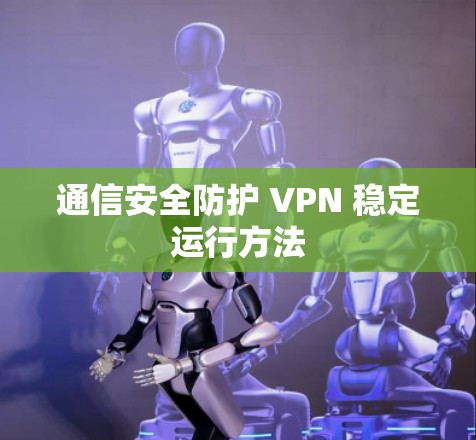 通信安全防护 VPN 稳定运行方法