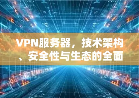 VPN服务器,技术架构、安全性与生态的全面探索 VPN服务器,技术架构、安全性与生态的全面探索