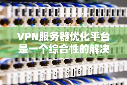 VPN服务器优化平台是一个综合性的解决方案，旨在提高VPN服务器的性能、减少延迟和资源消耗，同时增强安全性。以下是一个有条理的总结和建议