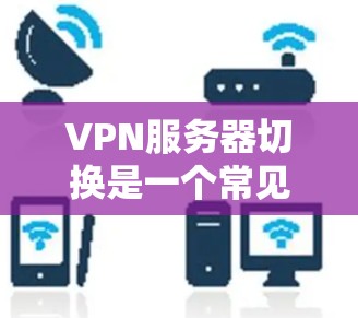 VPN服务器切换是一个常见的安全问题,涉及到服务器之间的连接和安全验证。以下是针对VPN服务器切换的详细步骤和技巧 VPN服务器切换是一个常见的安全问题,涉及到服务器之间的连接和安全验证。以下是针对VPN服务器切换的详细步骤和技巧