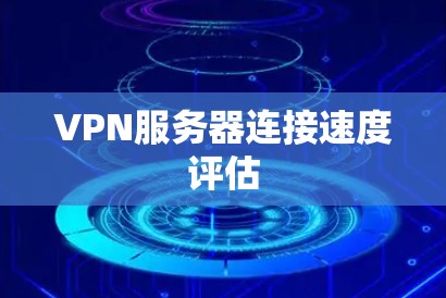 VPN服务器连接速度评估 VPN服务器连接速度评估