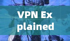 VPN Explained:A Guide to Enhancing Internet Access and Privacy VPN Explained:A Guide to Enhancing Internet Access and Privacy