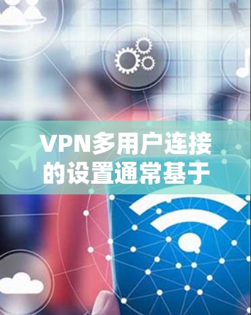 VPN多用户连接的设置通常基于IP地址和端口来管理。以下是几种常见的配置方法 VPN多用户连接的设置通常基于IP地址和端口来管理。以下是几种常见的配置方法