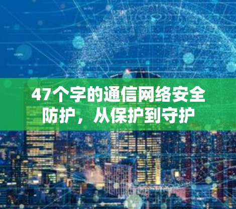 47个字的通信网络安全防护,从保护到守护 47个字的通信网络安全防护,从保护到守护
